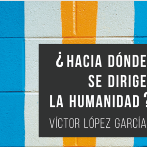 ¿Hacia dónde se dirige la humanidad? Víctor lópez García